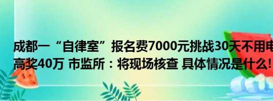 成都一“自律室”报名费7000元挑战30天不用电子产品 最高奖40万 市监所：将现场核查 具体情况是什么!