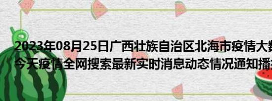 2023年08月25日广西壮族自治区北海市疫情大数据-今日/今天疫情全网搜索最新实时消息动态情况通知播报