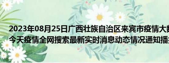 2023年08月25日广西壮族自治区来宾市疫情大数据-今日/今天疫情全网搜索最新实时消息动态情况通知播报