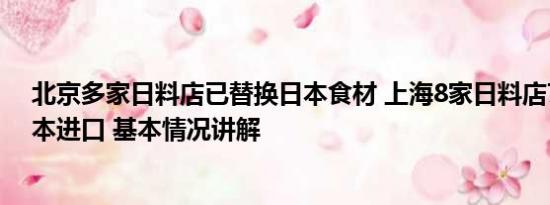 北京多家日料店已替换日本食材 上海8家日料店7家称无日本进口 基本情况讲解