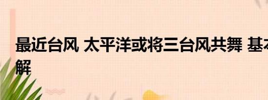 最近台风 太平洋或将三台风共舞 基本情况讲解