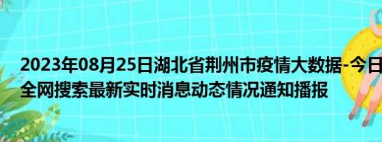 2023年08月25日湖北省荆州市疫情大数据-今日/今天疫情全网搜索最新实时消息动态情况通知播报