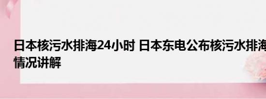 日本核污水排海24小时 日本东电公布核污水排海瞬间 基本情况讲解