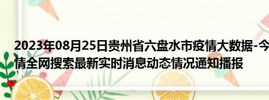 2023年08月25日贵州省六盘水市疫情大数据-今日/今天疫情全网搜索最新实时消息动态情况通知播报