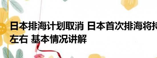 日本排海计划取消 日本首次排海将持续17天左右 基本情况讲解