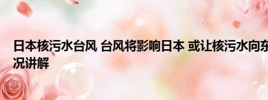 日本核污水台风 台风将影响日本 或让核污水向东传 基本情况讲解