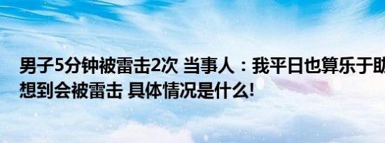 男子5分钟被雷击2次 当事人：我平日也算乐于助人 万万没想到会被雷击 具体情况是什么!