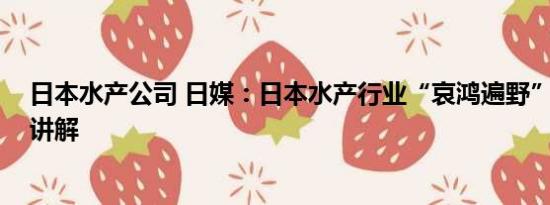 日本水产公司 日媒：日本水产行业“哀鸿遍野” 基本情况讲解