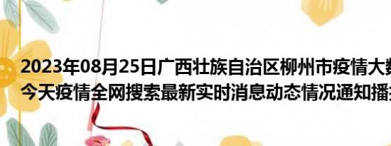 2023年08月25日广西壮族自治区柳州市疫情大数据-今日/今天疫情全网搜索最新实时消息动态情况通知播报