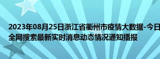 2023年08月25日浙江省衢州市疫情大数据-今日/今天疫情全网搜索最新实时消息动态情况通知播报