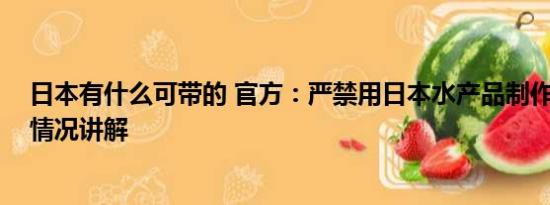 日本有什么可带的 官方：严禁用日本水产品制作餐食 基本情况讲解