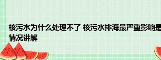 核污水为什么处理不了 核污水排海最严重影响是致畸 基本情况讲解