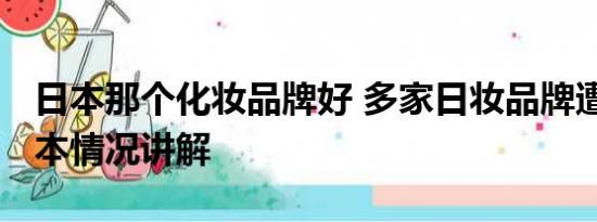 日本那个化妆品牌好 多家日妆品牌遭退货 基本情况讲解