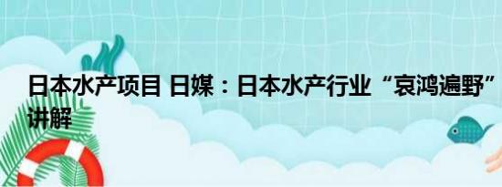 日本水产项目 日媒：日本水产行业“哀鸿遍野” 基本情况讲解