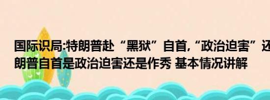 国际识局:特朗普赴“黑狱”自首,“政治迫害”还是作秀 特朗普自首是政治迫害还是作秀 基本情况讲解