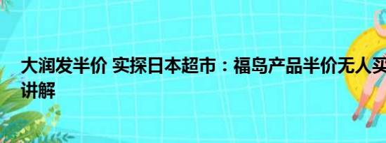 大润发半价 实探日本超市：福岛产品半价无人买 基本情况讲解