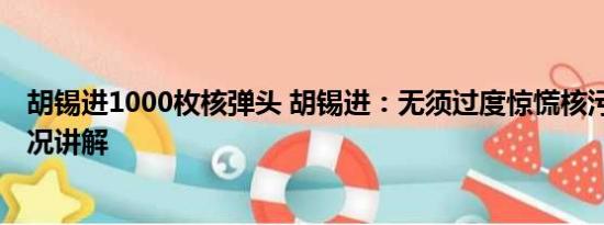 胡锡进1000枚核弹头 胡锡进：无须过度惊慌核污水 基本情况讲解