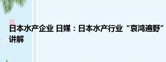 日本水产企业 日媒：日本水产行业“哀鸿遍野” 基本情况讲解