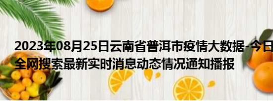 2023年08月25日云南省普洱市疫情大数据-今日/今天疫情全网搜索最新实时消息动态情况通知播报