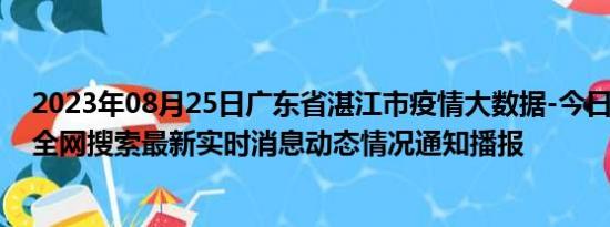 2023年08月25日广东省湛江市疫情大数据-今日/今天疫情全网搜索最新实时消息动态情况通知播报