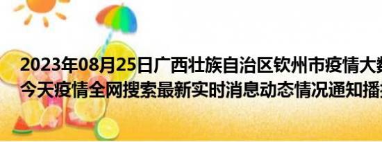 2023年08月25日广西壮族自治区钦州市疫情大数据-今日/今天疫情全网搜索最新实时消息动态情况通知播报