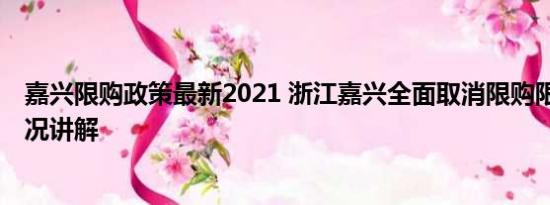 嘉兴限购政策最新2021 浙江嘉兴全面取消限购限售 基本情况讲解