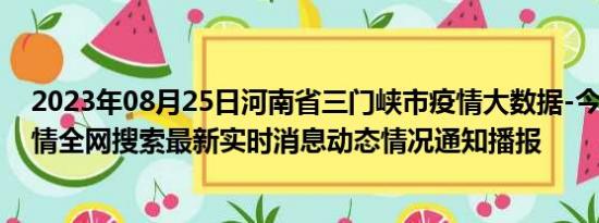 2023年08月25日河南省三门峡市疫情大数据-今日/今天疫情全网搜索最新实时消息动态情况通知播报