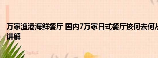 万家渔港海鲜餐厅 国内7万家日式餐厅该何去何从 基本情况讲解