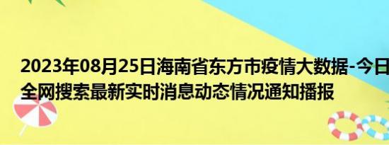 2023年08月25日海南省东方市疫情大数据-今日/今天疫情全网搜索最新实时消息动态情况通知播报