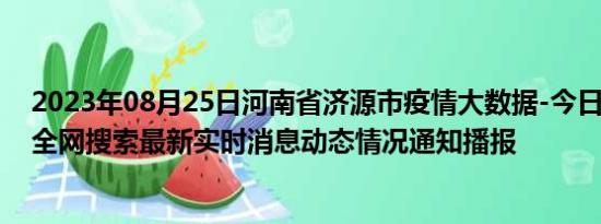 2023年08月25日河南省济源市疫情大数据-今日/今天疫情全网搜索最新实时消息动态情况通知播报