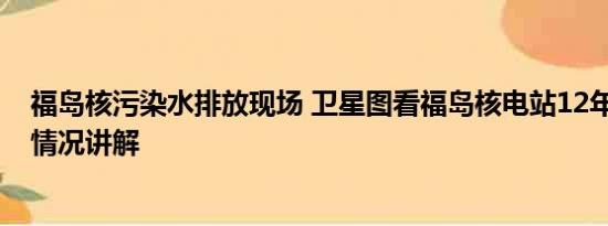 福岛核污染水排放现场 卫星图看福岛核电站12年对比 基本情况讲解