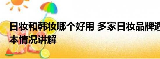 日妆和韩妆哪个好用 多家日妆品牌遭退货 基本情况讲解