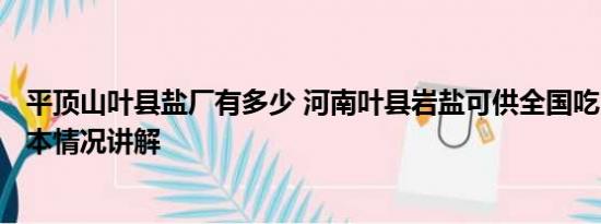平顶山叶县盐厂有多少 河南叶县岩盐可供全国吃3.3万年 基本情况讲解