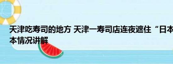 天津吃寿司的地方 天津一寿司店连夜遮住“日本”二字 基本情况讲解