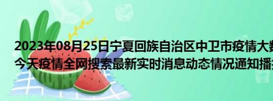 2023年08月25日宁夏回族自治区中卫市疫情大数据-今日/今天疫情全网搜索最新实时消息动态情况通知播报