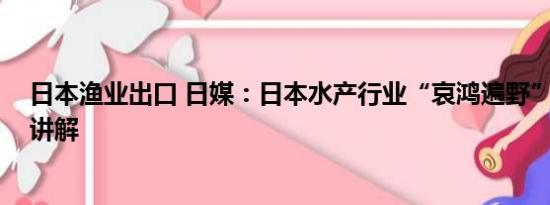 日本渔业出口 日媒：日本水产行业“哀鸿遍野” 基本情况讲解