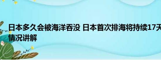 日本多久会被海洋吞没 日本首次排海将持续17天左右 基本情况讲解