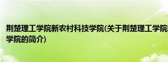 荆楚理工学院新农村科技学院(关于荆楚理工学院新农村科技学院的简介)