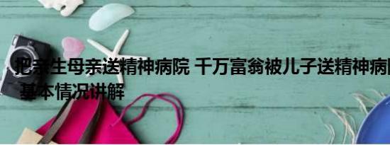 把亲生母亲送精神病院 千万富翁被儿子送精神病院：已自缢 基本情况讲解