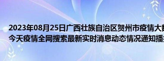 2023年08月25日广西壮族自治区贺州市疫情大数据-今日/今天疫情全网搜索最新实时消息动态情况通知播报