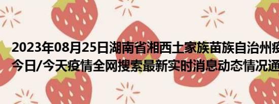 2023年08月25日湖南省湘西土家族苗族自治州疫情大数据-今日/今天疫情全网搜索最新实时消息动态情况通知播报