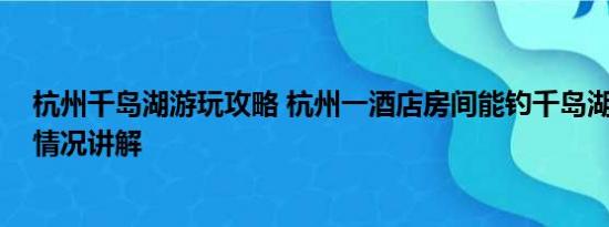 杭州千岛湖游玩攻略 杭州一酒店房间能钓千岛湖的鱼 基本情况讲解