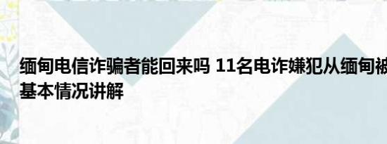 缅甸电信诈骗者能回来吗 11名电诈嫌犯从缅甸被押解回国 基本情况讲解