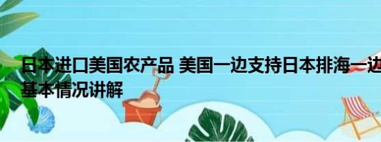 日本进口美国农产品 美国一边支持日本排海一边减少进口 基本情况讲解