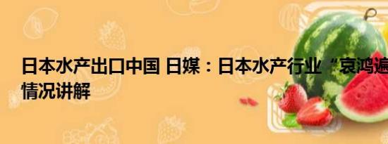 日本水产出口中国 日媒：日本水产行业“哀鸿遍野” 基本情况讲解