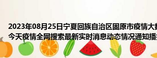 2023年08月25日宁夏回族自治区固原市疫情大数据-今日/今天疫情全网搜索最新实时消息动态情况通知播报