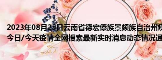 2023年08月25日云南省德宏傣族景颇族自治州疫情大数据-今日/今天疫情全网搜索最新实时消息动态情况通知播报