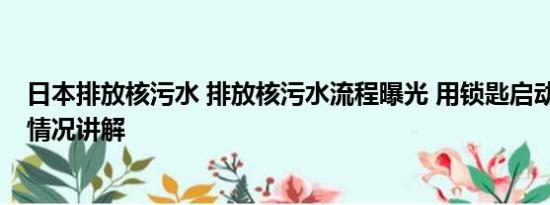 日本排放核污水 排放核污水流程曝光 用锁匙启动作业 基本情况讲解