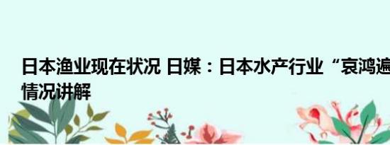 日本渔业现在状况 日媒：日本水产行业“哀鸿遍野” 基本情况讲解