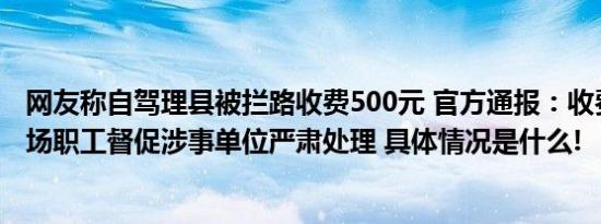 网友称自驾理县被拦路收费500元 官方通报：收费人员为林场职工督促涉事单位严肃处理 具体情况是什么!